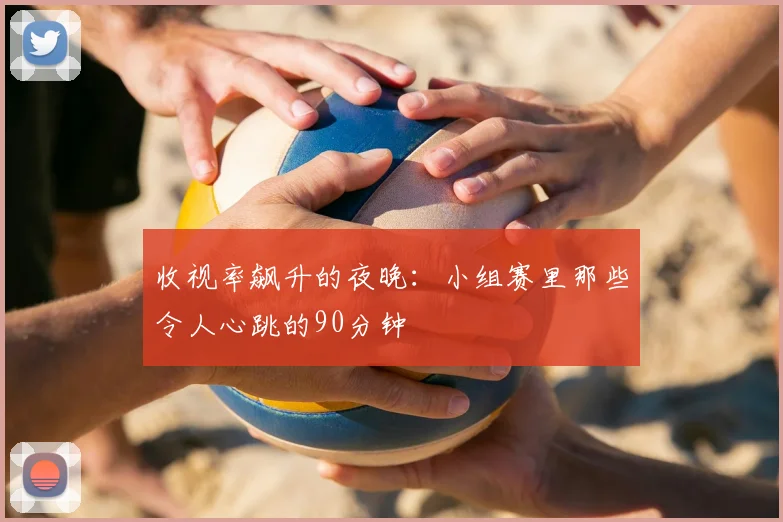 收视率飙升的夜晚:小组赛里那些令人心跳的90分钟