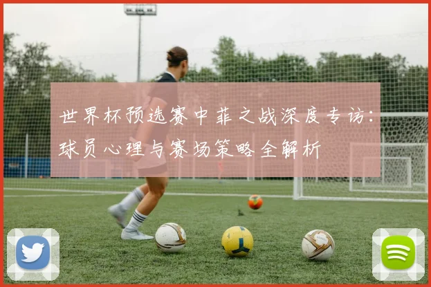 世界杯预选赛中菲之战深度专访：球员心理与赛场策略全解析