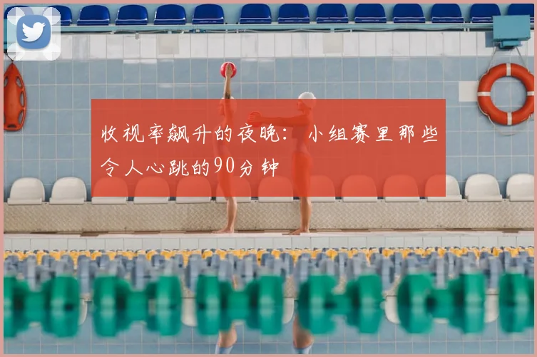 收视率飙升的夜晚：小组赛里那些令人心跳的90分钟