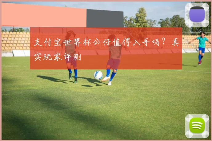 支付宝世界杯公仔值得入手吗？真实玩家评测