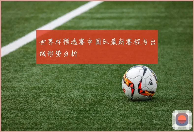 世界杯预选赛中国队最新赛程与出线形势分析