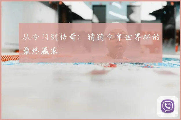 从冷门到传奇：猜猜今年世界杯的最终赢家