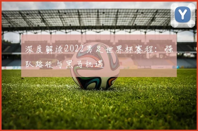 深度解读2022男足世界杯赛程:强队路径与黑马机遇