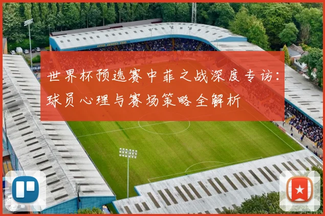 世界杯预选赛中菲之战深度专访：球员心理与赛场策略全解析