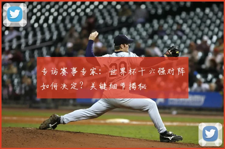专访赛事专家:世界杯十六强对阵如何决定?关键细节揭秘
