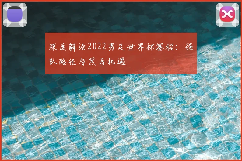 深度解读2022男足世界杯赛程：强队路径与黑马机遇