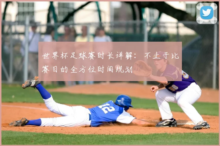世界杯足球赛时长详解：不止于比赛日的全方位时间规划
