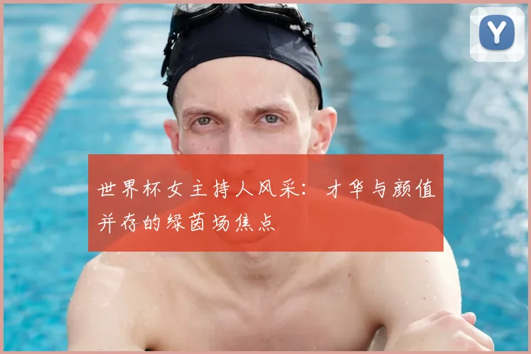 世界杯女主持人风采:才华与颜值并存的绿茵场焦点