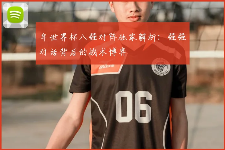 年世界杯八强对阵独家解析：强强对话背后的战术博弈