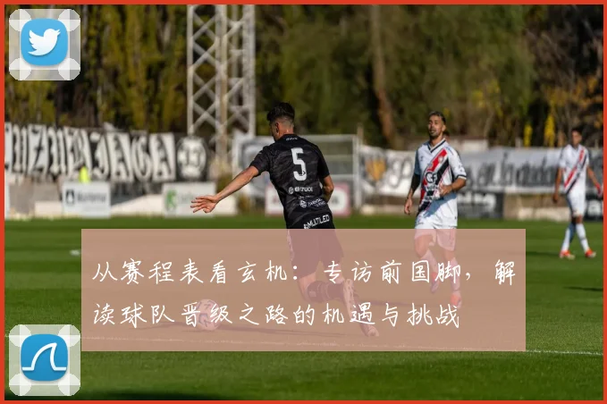 从赛程表看玄机：专访前国脚，解读球队晋级之路的机遇与挑战
