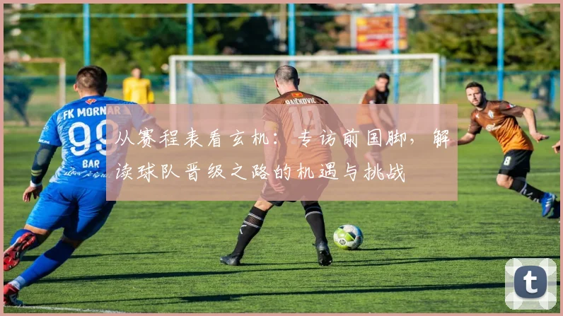从赛程表看玄机：专访前国脚，解读球队晋级之路的机遇与挑战