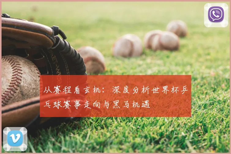 从赛程看玄机：深度分析世界杯乒乓球赛事走向与黑马机遇