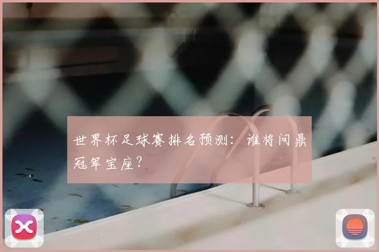 世界杯足球赛排名预测：谁将问鼎冠军宝座？