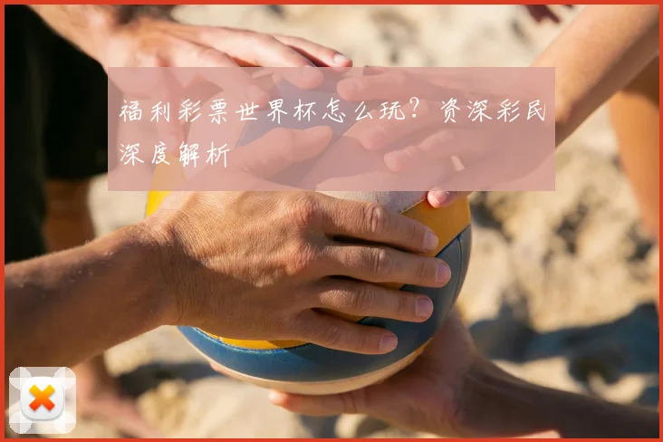 福利彩票世界杯怎么玩？资深彩民深度解析