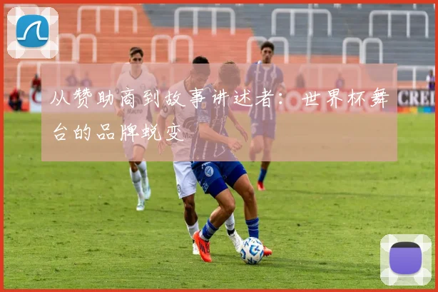 从赞助商到故事讲述者：世界杯舞台的品牌蜕变