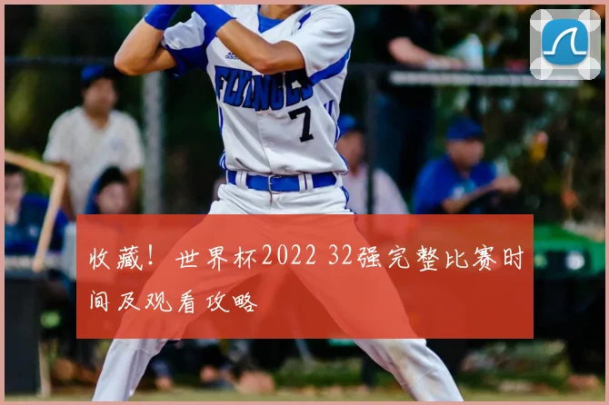 收藏！世界杯2022 32强完整比赛时间及观看攻略