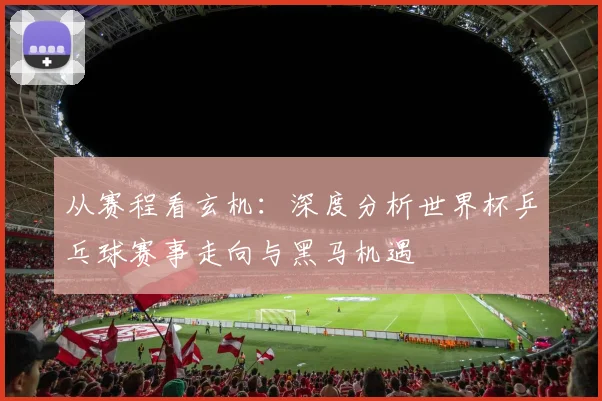 从赛程看玄机：深度分析世界杯乒乓球赛事走向与黑马机遇