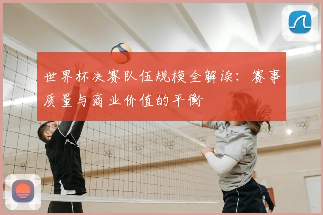 世界杯决赛队伍规模全解读:赛事质量与商业价值的平衡