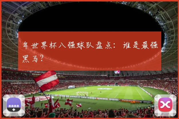 年世界杯八强球队盘点：谁是最强黑马？