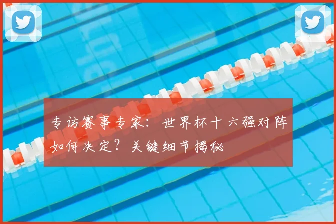 专访赛事专家:世界杯十六强对阵如何决定?关键细节揭秘