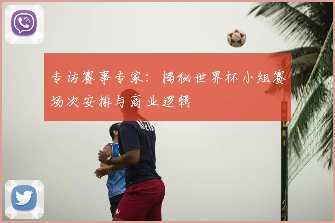 专访赛事专家：揭秘世界杯小组赛场次安排与商业逻辑