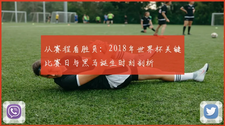从赛程看胜负：2018年世界杯关键比赛日与黑马诞生时刻剖析