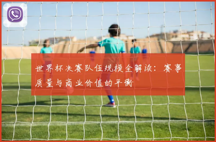 世界杯决赛队伍规模全解读:赛事质量与商业价值的平衡