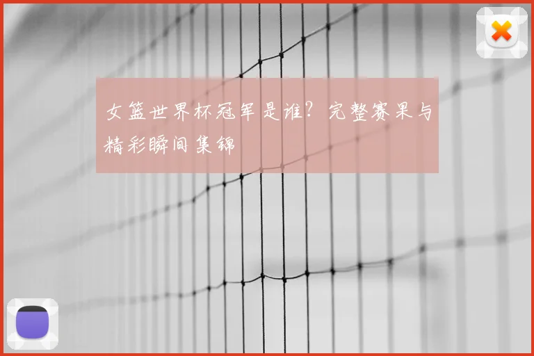 女篮世界杯冠军是谁？完整赛果与精彩瞬间集锦