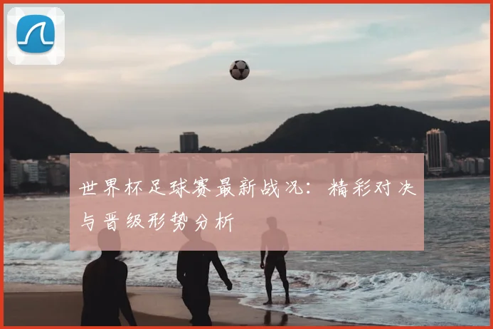 世界杯足球赛最新战况：精彩对决与晋级形势分析
