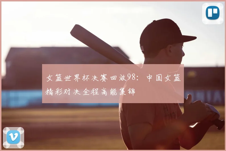 女篮世界杯决赛回放98:中国女篮精彩对决全程高能集锦
