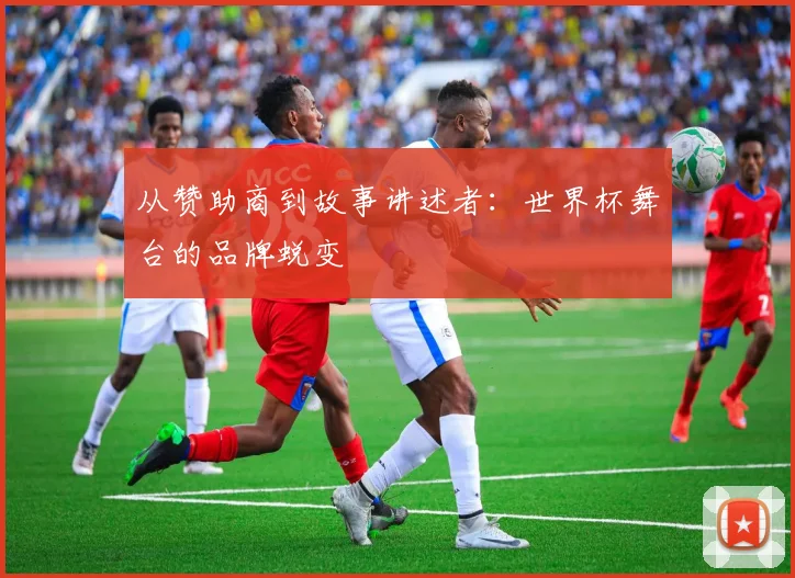 从赞助商到故事讲述者：世界杯舞台的品牌蜕变