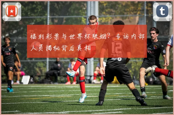 福利彩票与世界杯联姻?专访内部人员揭秘背后真相