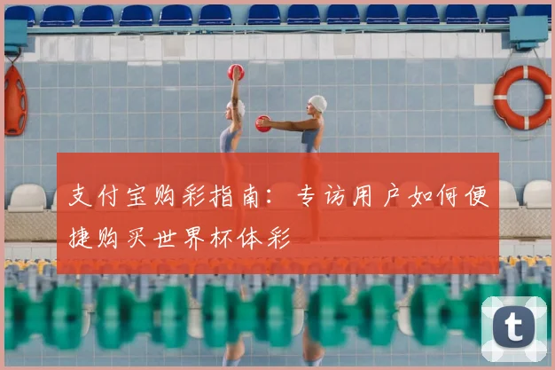 支付宝购彩指南：专访用户如何便捷购买世界杯体彩