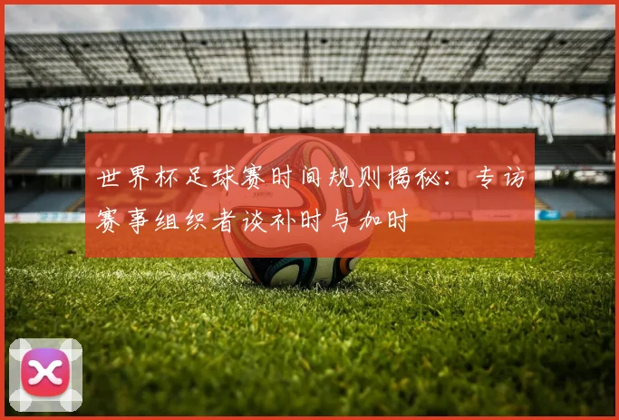 世界杯足球赛时间规则揭秘：专访赛事组织者谈补时与加时
