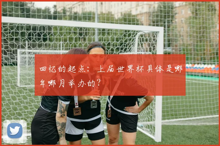 回忆的起点：上届世界杯具体是哪年哪月举办的？