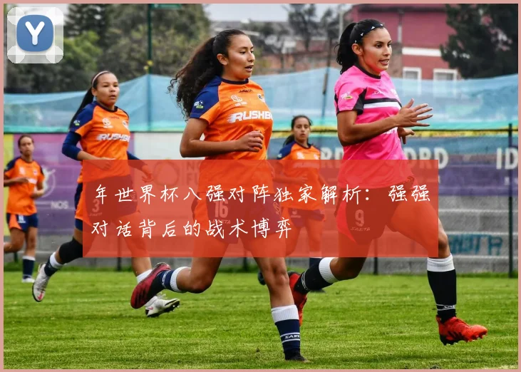 年世界杯八强对阵独家解析：强强对话背后的战术博弈