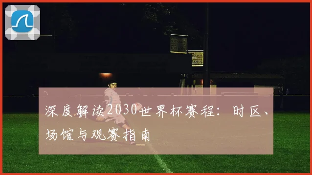 深度解读2030世界杯赛程：时区、场馆与观赛指南